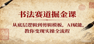 书法赛道掘金课:从底层逻辑到剪辑模板,AI赋能,教你变现实操全流程-中创网_分享创业项目_助您在家赚钱