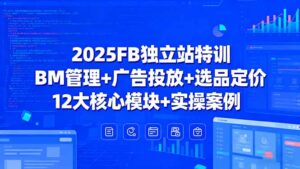 (15962期)2025FB独立站特训,BM管理+广告投放+选品定价,12大核心模块+实操案例-中创网_分享创业项目_助您在家赚钱
