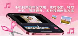手机视频剪辑全攻略:素材添加、特效制作、画质提升,多种视频制作方法-中创网_分享创业项目_助您在家赚钱