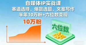 (16121期)自媒体IP实战课,赛道选择、爆款选题、文案写作,半年10万粉+六位数变现-中创网_分享创业项目_助您在家赚钱