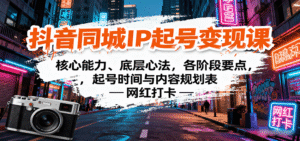 抖音同城IP起号变现课:核心能力、底层心法,各阶段要点,起号时间与内容规划表-中创网_分享创业项目_助您在家赚钱
