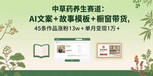 (15925期)中草药养生赛道:AI文案+故事模板+橱带货,45条作品涨粉13w+单月变现1万+-中创网_分享创业项目_助您在家赚钱