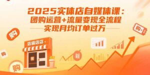(15921期)2025实体店自媒体课:团购运营+流量变现全流程,实现月均订单过万-中创网_分享创业项目_助您在家赚钱