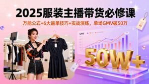 (16001期)2025服装主播带货必修课,万能公式+6大逼单技巧+实战演练,单场GMV破50万-中创网_分享创业项目_助您在家赚钱