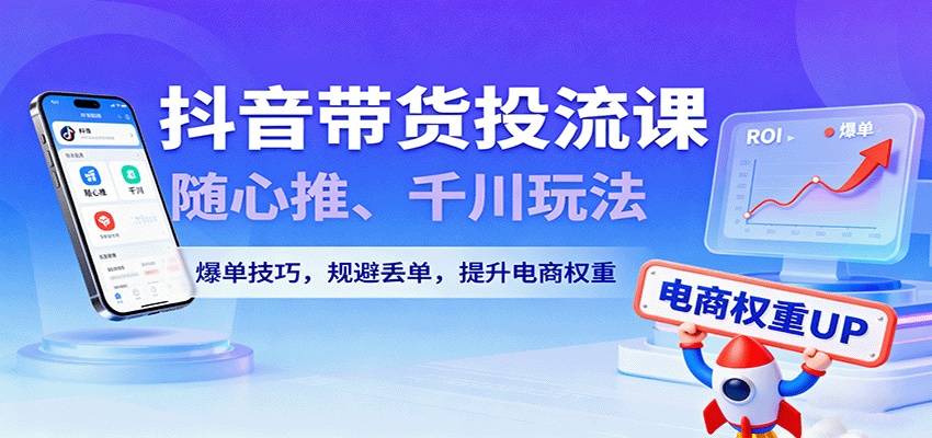 图片[1]-抖音带货投流课，随心推、千川玩法，爆单技巧，规避丢单，提升电商权重