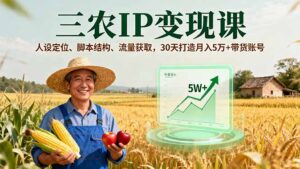 (16044期)三农IP变现课,人设定位、脚本结构、流量获取,30天打造月入5万+带货账号-中创网_分享创业项目_助您在家赚钱