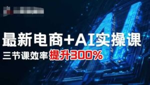 最新电商+AI实操课,三节课效率提升300%-中创网_分享创业项目_助您在家赚钱