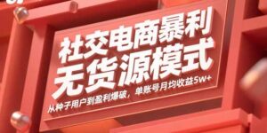 (15951期)社交电商暴利无货源模式:从种子用户到盈利爆破,单账号月均收益5w+-中创网_分享创业项目_助您在家赚钱