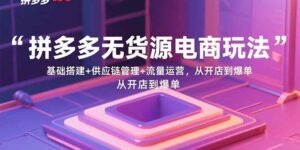 (15886期)拼多多无货源电商玩法:基础搭建+供应链管理+流量运营,从开店到爆单-中创网_分享创业项目_助您在家赚钱