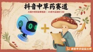 抖音中草药赛道,用AI做中草药故事视频,45条作品涨粉13W,橱窗带货猛猛出单-中创网_分享创业项目_助您在家赚钱