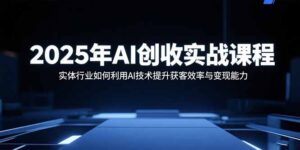 (15889期)2025年AI创收实战课程:实体行业如何利用AI技术提升获客效率与变现能力-中创网_分享创业项目_助您在家赚钱