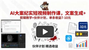（15992期）AI大案纪实短视频制作课，文案生成+剪辑教学+伙伴计划，单条收益7-10元-中创网_分享创业项目_助您在家赚钱