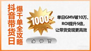 (16087期)抖音带货日爆千单全攻略,单日GMV破10万、ROI提升5倍,让带货变现更高效-中创网_分享创业项目_助您在家赚钱