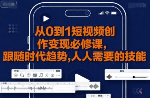 从0到1短视频创作变现必修课,跟随时代趋势,人人需要的技能-中创网_分享创业项目_助您在家赚钱