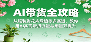 AI带货全攻略,从服装到花卉绿植等多赛道,教你用AI实现带货流量与销量双提升-中创网_专注互联网创业,项目资源整合-中创网_分享创业项目_助您在家赚钱