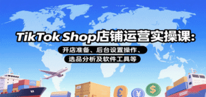 TikTok Shop店铺运营实操课：开店准备、后台设置操作、选品分析及软件工具等-中创网_分享创业项目_助您在家赚钱
