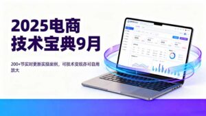 (16010期)2025电商技术宝典9月:200+节实时更新实操案例,可技术变现亦可自用放大-中创网_分享创业项目_助您在家赚钱