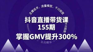 (16074期)抖音直播带货课155期,主播话术、流量模型、千川投放,掌握GMV提升300%-中创网_分享创业项目_助您在家赚钱