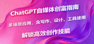 ChatGPT自媒体创富指南,多场景应用,含写作、设计、工具使用,解锁高效创作技能-中创网_分享创业项目_助您在家赚钱