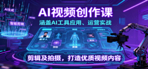 AI视频创作课，涵盖AI工具应用、运营实战、剪辑及拍摄，打造优质视频内容-中创网_分享创业项目_助您在家赚钱