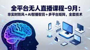 (15963期)全平台无人直播课程:非实时防风+AI智播智剪+多平台矩阵,9月全套技术-中创网_分享创业项目_助您在家赚钱