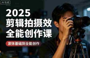 2025剪辑拍摄特效全能创作课，零基础到全能创作-中创网_分享创业项目_助您在家赚钱