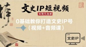 文史IP短视频变现实战课,0基础教你打造文史IP号(视频+音频课)-中创网_分享创业项目_助您在家赚钱