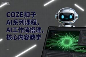 COZE扣子AI系列课程,AI工作流搭建,核心内容教学-中创网_分享创业项目_助您在家赚钱