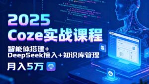 （15966期）2025 Coze实战课程，智能体搭建+DeepSeek接入+知识库管理，月入5万-中创网_分享创业项目_助您在家赚钱