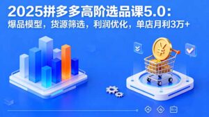 (16019期)2025拼多多高阶选品课5.0:爆品模型,货源筛选,利润优化,单店月利3万+-中创网_分享创业项目_助您在家赚钱