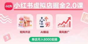 (15929期)小红书虚拟店掘金2.0课,矩阵开店+AI搬运+乘风推广,单店月入8000实操-中创网_分享创业项目_助您在家赚钱
