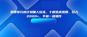 （15932期）视频号分成计划懒人玩法，十秒生成视频，日入2000+，手机一键操作-中创网_分享创业项目_助您在家赚钱
