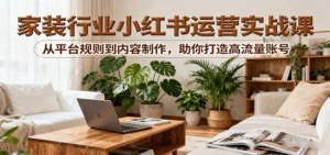 小红书家装行业运营实战课:从平台规则到内容制作,助你打造高流量账号-中创网_分享创业项目_助您在家赚钱
