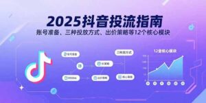 (15953期)2025抖音投流指南,账号准备、三种投放方式、出价策略等12个核心模块-中创网_分享创业项目_助您在家赚钱