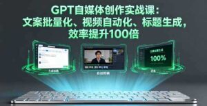 (16123期)GPT自媒体创作实战课:文案批量化、视频自动化、标题生成,效率提升100倍-中创网_分享创业项目_助您在家赚钱