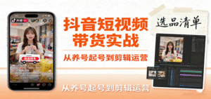 抖音短视频带货实战,从养号起号到剪辑运营,掌握选品文案与爆单视频制作全流程-中创网_分享创业项目_助您在家赚钱
