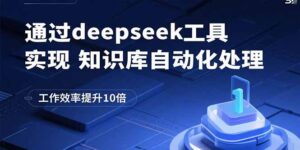 （15908期）通过deepseek工具实现知识库自动化处理，工作效率提升10倍-中创网_分享创业项目_助您在家赚钱