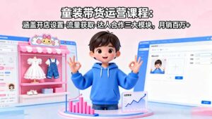 （16081期）童装带货运营课程：涵盖开店设置-流量获取-达人合作三大模块，月销百万+-中创网_分享创业项目_助您在家赚钱
