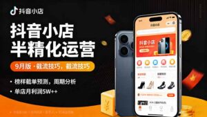 (16071期)抖音小店半精细化运营9月版,截流技巧,榜单预判,周期分析,单店月利润5w+-中创网_分享创业项目_助您在家赚钱