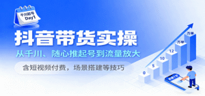 抖音带货实操,从千川、随心推起号到流量放大,含短视频付费,场景搭建等技巧-中创网_分享创业项目_助您在家赚钱