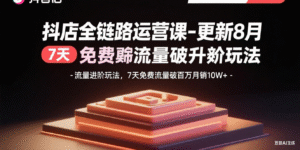 (15918期)抖店全链路运营课-更新8月:流量进阶玩法,7天免费流量破百万月销10W+-中创网_分享创业项目_助您在家赚钱