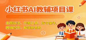 小红书AI教辅项目课,主图玩法、作图工具、指令操作,教辅创作,解锁新商机-中创网_分享创业项目_助您在家赚钱