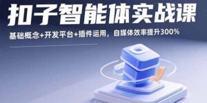 （15922期）扣子智能体实战课，基础概念+开发平台+插件运用，自媒体效率提升300%-中创网_分享创业项目_助您在家赚钱