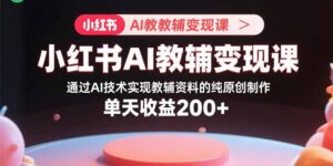 (15907期)小红书AI教辅变现课,通过AI技术实现教辅资料的纯原创制作 单天收益200+-中创网_分享创业项目_助您在家赚钱