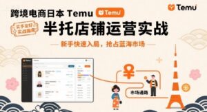 跨境电商日本Temu半托管店铺运营实战,新手快速入局,抢占蓝海市场-中创网_分享创业项目_助您在家赚钱