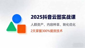 (16063期)2025抖音云图实战课,人群资产、内容种草、转化优化,2天掌握300%提效技术-中创网_分享创业项目_助您在家赚钱