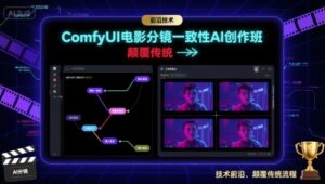 ComfyUI电影分镜一致性AI创作班,前沿技术,颠覆传统-中创网_分享创业项目_助您在家赚钱