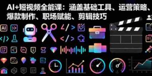 (16182期)AI+短视频全能课:涵盖基础工具、运营策略、爆款制作、职场赋能、剪辑技巧-中创网_分享创业项目_助您在家赚钱