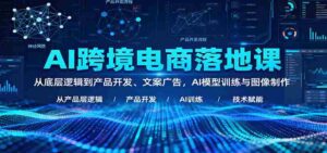 AI跨境电商落地课:从底层逻辑到产品开发、文案广告,AI模型训练与图像制作-中创网_分享创业项目_助您在家赚钱