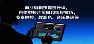 商业剪辑技能提升课，各类型短片剪辑和组接技巧，节奏把控，教调色、音乐处理等-中创网_分享创业项目_助您在家赚钱